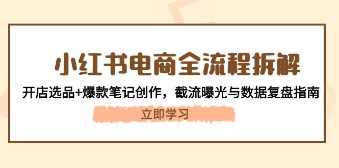 小红书电商全流程拆解：开店选品+爆款笔记创作，截流曝光与数据复盘指南-快赚