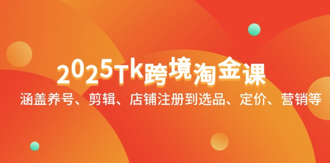 2025Tk跨境淘金课：涵盖养号、剪辑、店铺注册到选品、定价、营销等-快赚