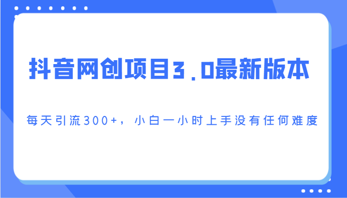抖音网创项目3.0最新版本，每天引流300+，小白一小时上手没有任何难度-快赚