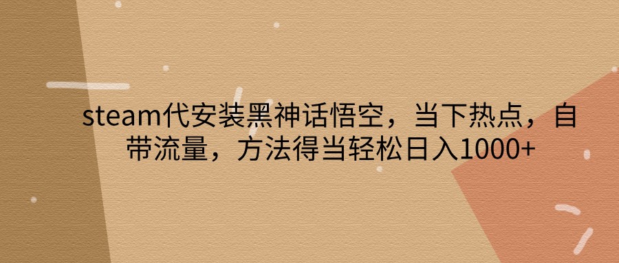 steam代安装黑神话悟空，当下热点，自带流量，方法得当轻松日入1000+-快赚