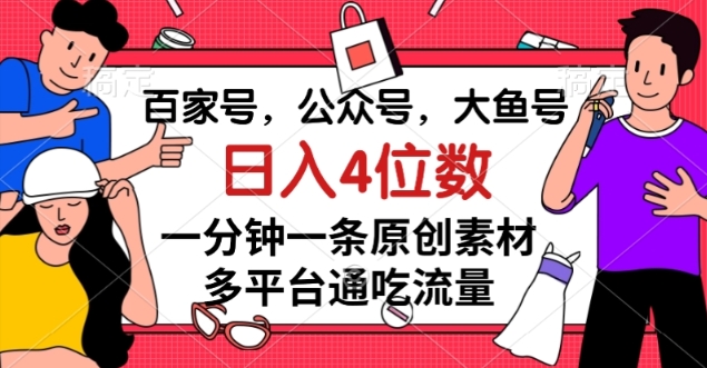百家号，公众号，大鱼号一分钟一条原创素材，多平台通吃流量，日入4位数【揭秘】-快赚