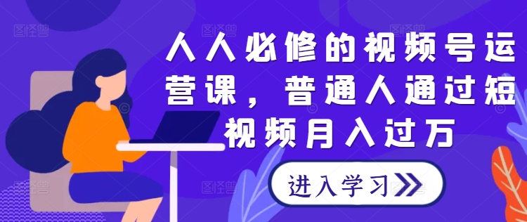 人人必修的视频号运营课，普通人通过短视频月入过万-快赚