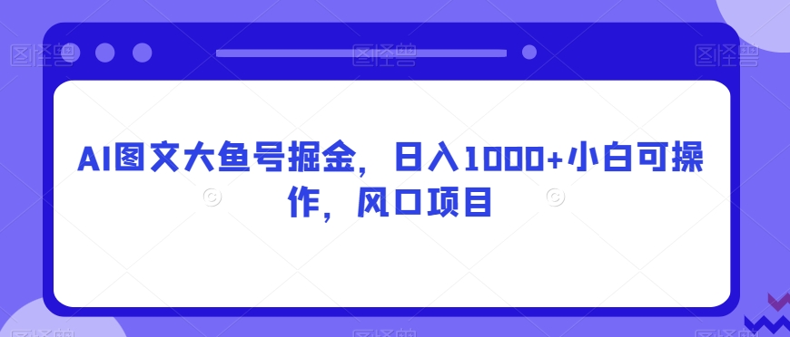AI图文大鱼号掘金，日入1000+小白可操作，风口项目-快赚