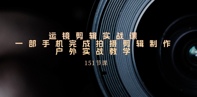 手机运镜剪辑实操课，户外拍摄剪辑制作实战(151节课)-快赚