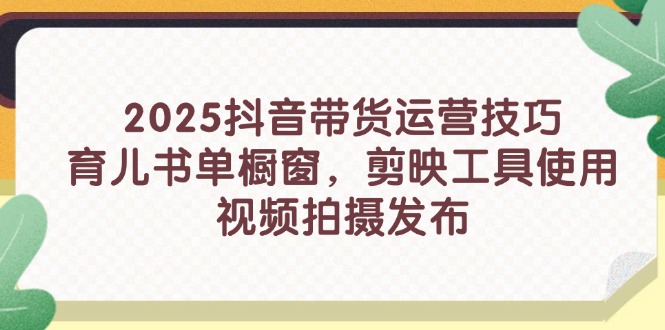 2025抖音带货运营技巧，育儿书单橱窗，剪映工具使用，视频拍摄发布-快赚