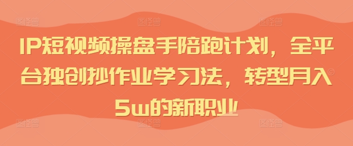 IP短视频操盘手陪跑计划，全平台独创抄作业学习法，转型月入5w的新职业-快赚