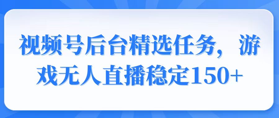 视频号精选变现任务，游戏无人直播稳定150+-快赚