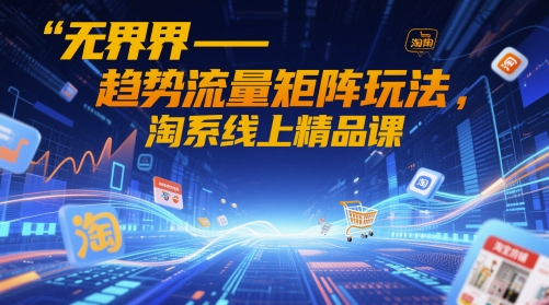 无界-趋势流量矩阵玩法，淘系线上精品课-快赚