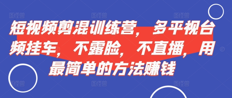 短视频‮剪混‬训练营，多平‮视台‬频挂车，不露脸，不直播，用最简单的方法赚钱-快赚