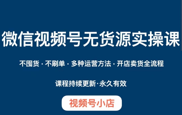 微信视频号小店无货源实操课程，​不囤货·不刷单·多种运营方法·开店卖货全流程-快赚