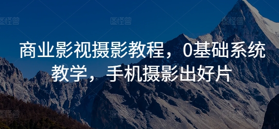 商业影视摄影教程，0基础系统教学，手机摄影出好片-快赚