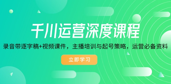 千川运营深度课程，录音带逐字稿+视频课件，主播培训与起号策略，运营…-快赚