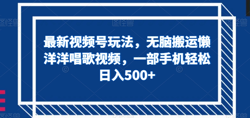 最新视频号玩法，无脑搬运懒洋洋唱歌视频，一部手机轻松日入500+【揭秘】-快赚