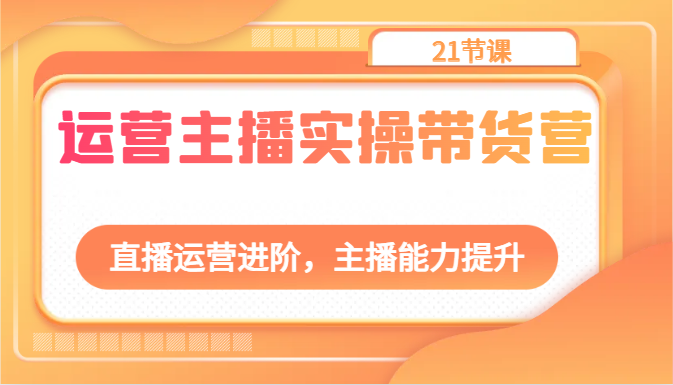 运营主播实操带货营：直播运营进阶，主播能力提升(21节课)-快赚