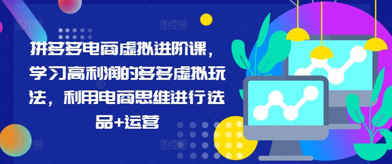 拼多多电商虚拟进阶课，学习高利润的多多虚拟玩法，利用电商思维进行选品+运营(更新)-快赚网-快赚
