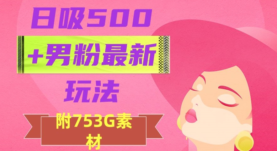 日吸500+男粉最新玩法，从作品制作到如何引流及后端变现，保姆级教程【揭秘】-快赚