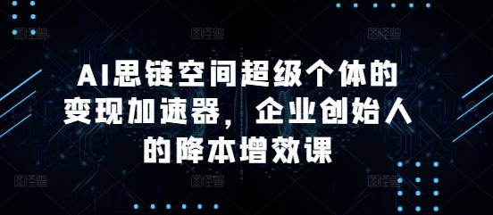 AI思链空间超级个体的变现加速器，企业创始人的降本增效课-快赚