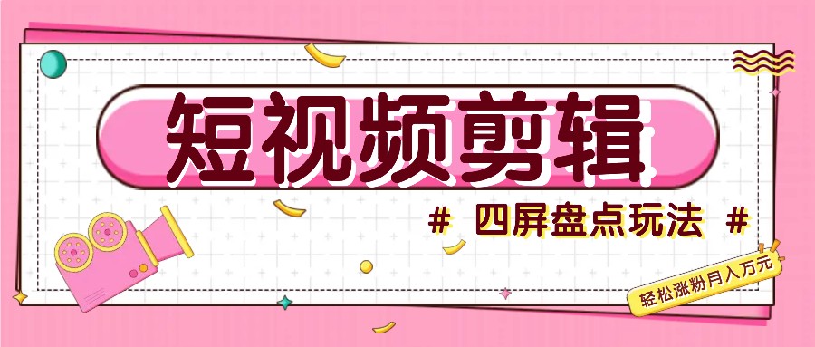 短视频四屏盘点玩法，新手也能快速掌握制作原创视频，轻松涨粉月入万元-快赚