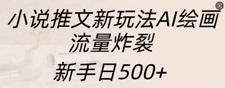 小说推文新玩法AI绘画，流量炸裂，新手日500+【揭秘】-快赚
