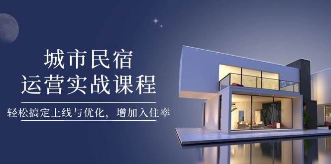 城市民宿运营实战课程，轻松搞定上线与优化，增加入住率-快赚