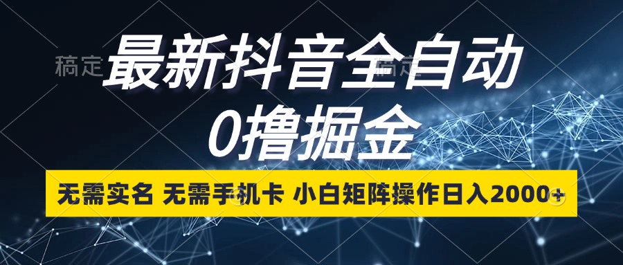 最新抖音全自动0撸掘金，无需实名，无需手机卡，小白矩阵操作日入2000+-快赚