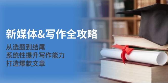 新媒体&写作全攻略：从选题到结尾，系统性提升写作能力，打造爆款文章-快赚