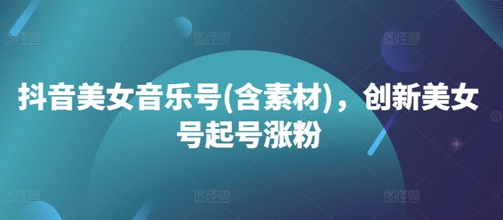 抖音美女音乐号(含素材)，创新美女号起号涨粉-快赚