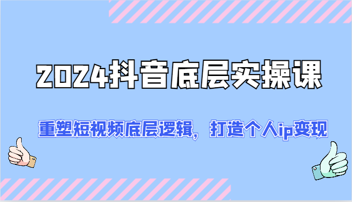 2024抖音底层实操课：重塑短视频底层逻辑，打造个人ip变现(52节)-快赚