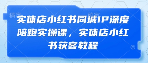 实体店小红书同城IP深度陪跑实操课，实体店小红书获客教程-快赚
