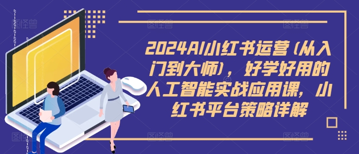 2024AI小红书运营(从入门到大师)，好学好用的人工智能实战应用课，小红书平台策略详解-快赚