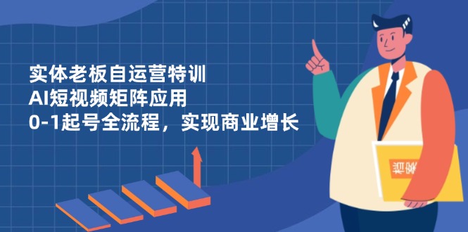实体老板自运营特训，AI短视频矩阵应用，0-1起号全流程，实现商业增长-快赚