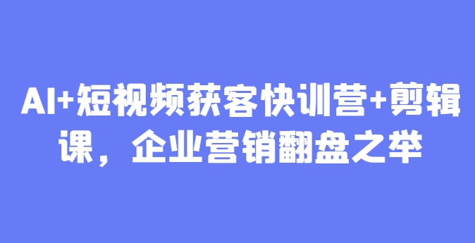 AI+短视频获客快训营+剪辑课，企业营销翻盘之举-快赚