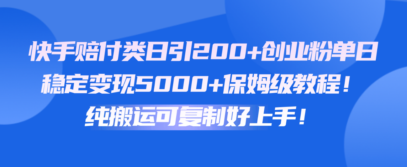 快手赔付类日引200+创业粉，单日稳定变现5000+保姆级教程！纯搬运可复制好上手！-快赚