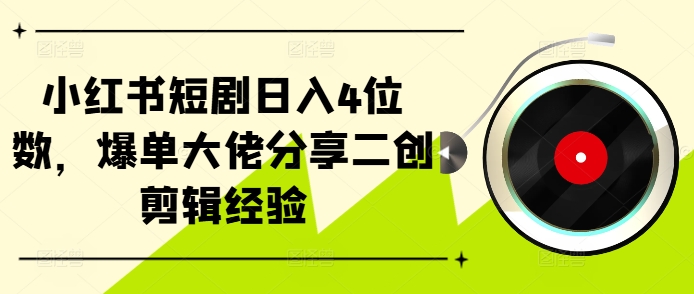 小红书短剧日入4位数，爆单大佬分享二创剪辑经验-快赚