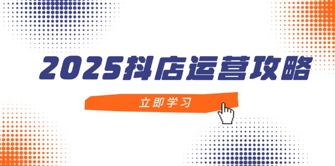 2025抖店运营攻略，掌握抖店技巧，打造月销百万，新手入门到精通-快赚