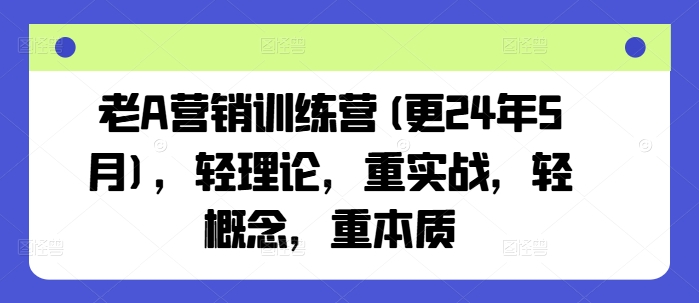 老A营销训练营(更25年4月)，轻理论，重实战，轻概念，重本质-快赚