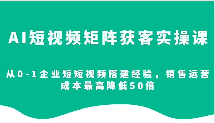 AI短视频矩阵获客实操课，从0-1企业短短视频搭建经验，销售运营成本最高降低50倍-快赚