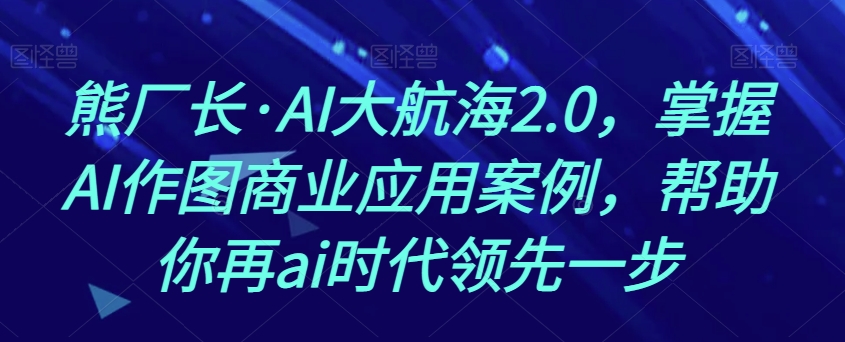 熊厂长·AI大航海2.0，掌握AI作图商业应用案例，帮助你再ai时代领先一步-快赚