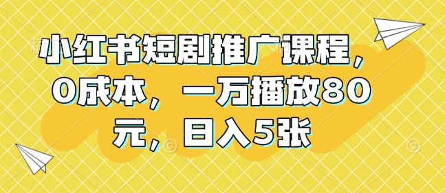 小红书短剧推广课程，0成本，一万播放80元，日入5张-快赚