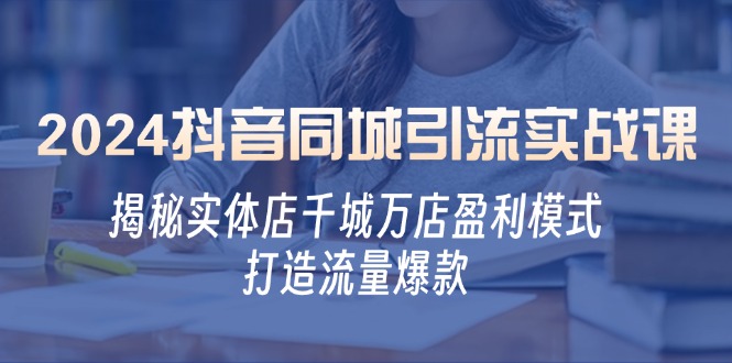 2024抖音同城引流实战课：揭秘实体店千城万店盈利模式，打造流量爆款-快赚