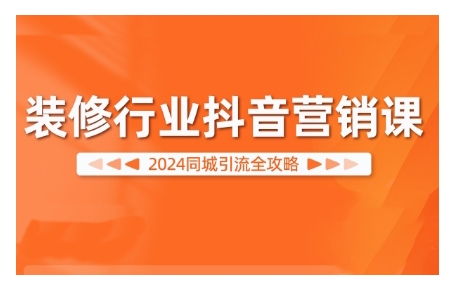2024装修行业抖音营销课，同城引流全攻略-快赚