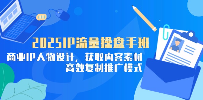 2025IP流量操盘手班，商业IP人物设计，获取内容素材，高效复制推广模式-快赚
