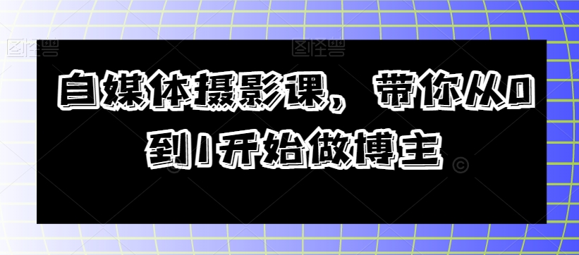 自媒体摄影课，带你从0到1开始做博主-快赚