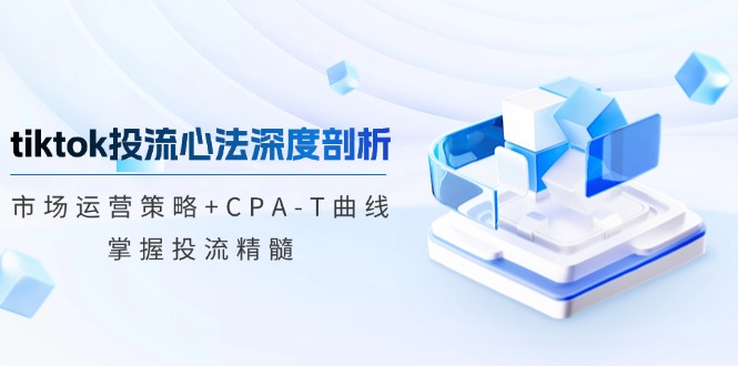 tiktok投流心法深度剖析：市场运营策略+CPA-T曲线，掌握投流精髓-快赚