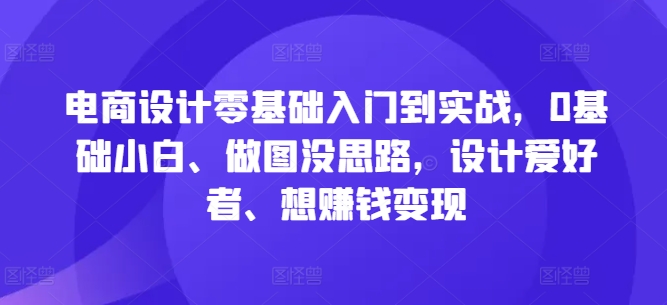 电商设计零基础入门到实战，0基础小白、做图没思路，设计爱好者、想赚钱变现-快赚