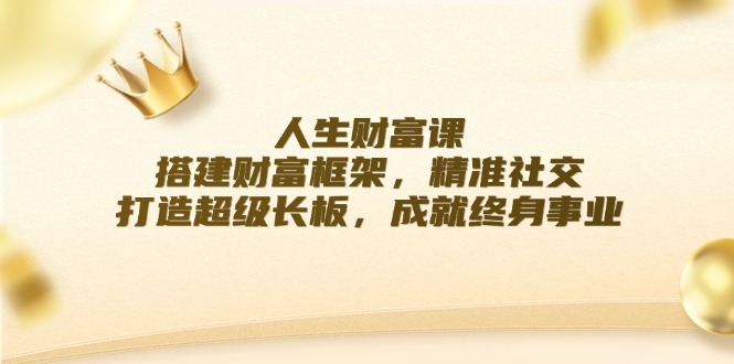 人生财富课：搭建财富框架，精准社交，打造超级长板，成就终身事业-快赚