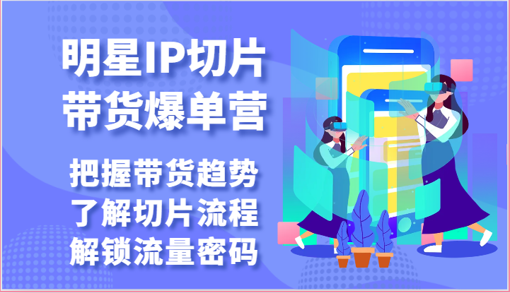 明星IP切片带货爆单营-把握带货趋势，了解切片流程，解锁流量密码(69节)-快赚