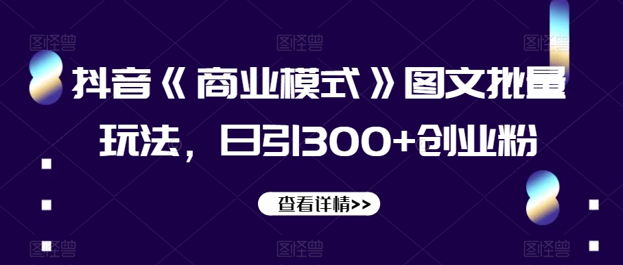 抖音《商业模式》图文批量玩法，日引300+创业粉【揭秘】-快赚