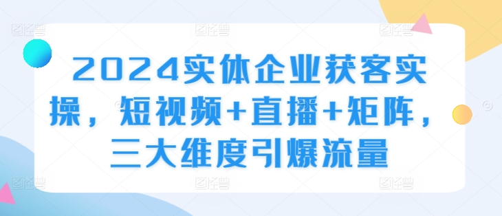 2024实体企业获客实操，短视频+直播+矩阵，三大维度引爆流量-快赚