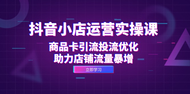 抖音小店运营实操课：商品卡引流投流优化，助力店铺流量暴增-快赚